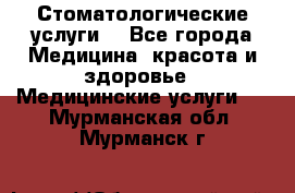 Стоматологические услуги. - Все города Медицина, красота и здоровье » Медицинские услуги   . Мурманская обл.,Мурманск г.